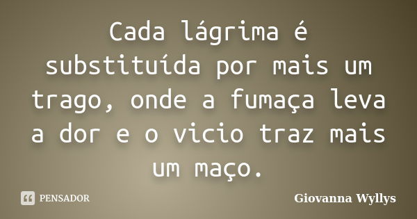 Cada lágrima é substituída por mais um trago, onde a fumaça leva a dor e o vicio traz mais um maço.... Frase de Giovanna Wyllys.