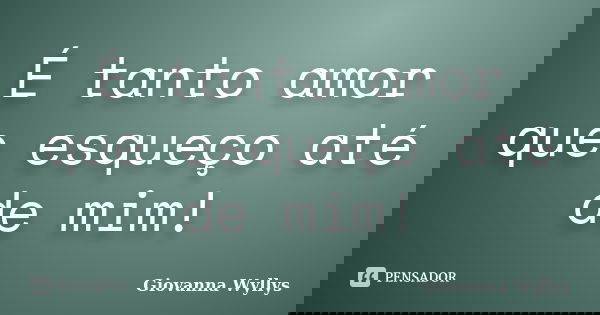 É tanto amor que esqueço até de mim!... Frase de Giovanna Wyllys.