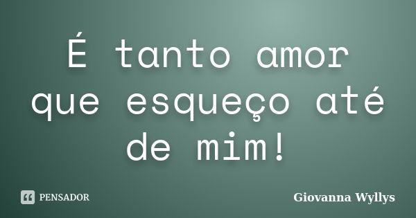 É tanto amor que esqueço até de mim!... Frase de Giovanna Wyllys.