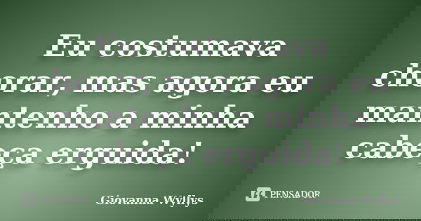 Eu costumava chorar, mas agora eu mantenho a minha cabeça erguida!... Frase de Giovanna Wyllys.