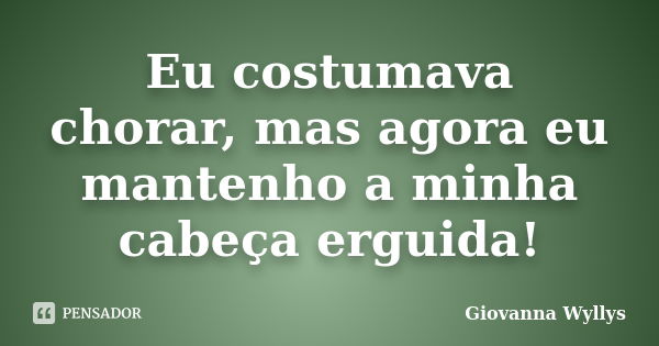 Eu costumava chorar, mas agora eu mantenho a minha cabeça erguida!... Frase de Giovanna Wyllys.