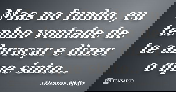 Mas no fundo, eu tenho vontade de te abraçar e dizer o que sinto..... Frase de Giovanna Wyllys.