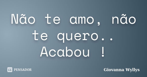 Não te amo, não te quero.. Acabou !... Frase de Giovanna Wyllys.