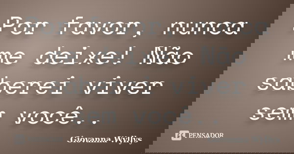 Por favor, nunca me deixe! Não saberei viver sem você..... Frase de Giovanna Wyllys.