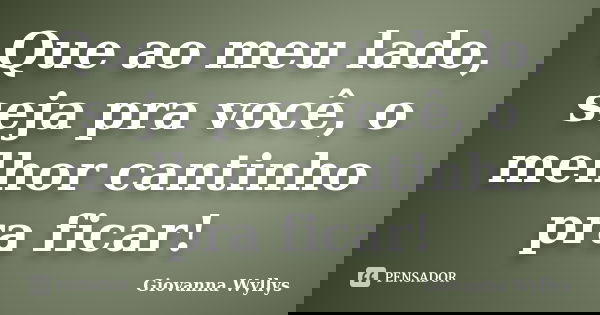 Que ao meu lado, seja pra você, o melhor cantinho pra ficar!... Frase de Giovanna Wyllys.