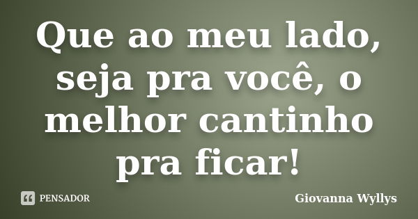 Que ao meu lado, seja pra você, o melhor cantinho pra ficar!... Frase de Giovanna Wyllys.