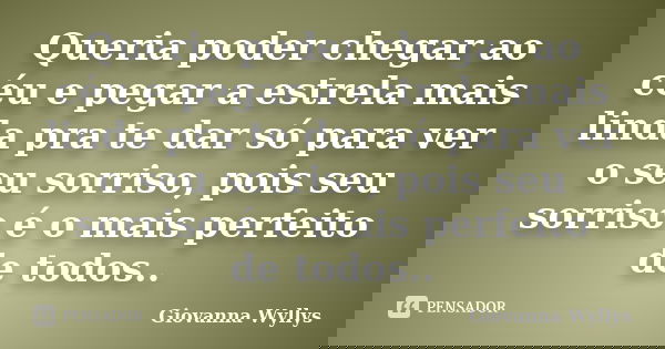 Queria poder chegar ao céu e pegar a estrela mais linda pra te dar só para ver o seu sorriso, pois seu sorriso é o mais perfeito de todos..... Frase de Giovanna Wyllys.