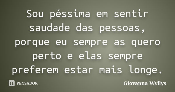 Sou péssima em sentir saudade das pessoas, porque eu sempre as quero perto e elas sempre preferem estar mais longe.... Frase de Giovanna Wyllys.