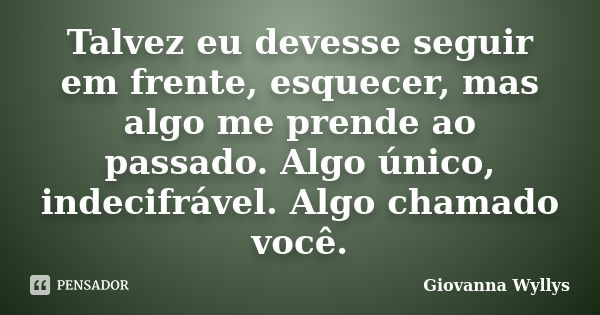 Talvez eu devesse seguir em frente, esquecer, mas algo me prende ao passado. Algo único, indecifrável. Algo chamado você.... Frase de Giovanna Wyllys.