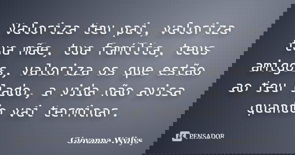 Valoriza teu pai, valoriza tua mãe, tua família, teus amigos, valoriza os que estão ao teu lado, a vida não avisa quando vai terminar.... Frase de Giovanna Wyllys.