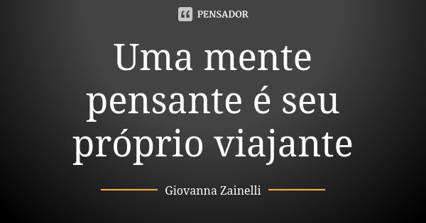 Uma mente pensante é seu próprio viajante... Frase de Giovanna Zainelli.