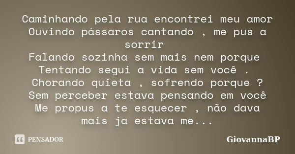 Caminhando pela rua encontrei meu amor Ouvindo pássaros cantando , me pus a sorrir Falando sozinha sem mais nem porque Tentando segui a vida sem você . Chorando... Frase de GiovannaBP.