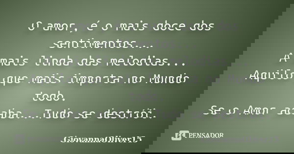 O amor, é o mais doce dos sentimentos... A mais linda das melodias... Aquilo que mais importa no Mundo todo. Se o Amor acaba...Tudo se destrói.... Frase de GiovannaOliver15.