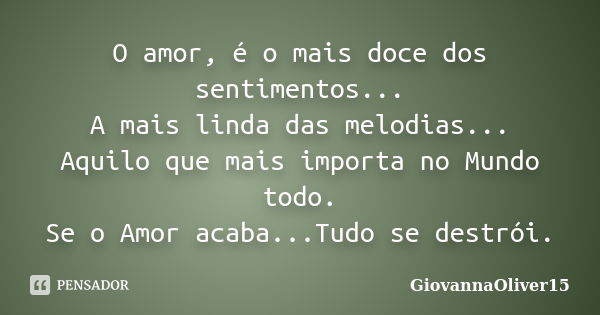 O amor, é o mais doce dos sentimentos... A mais linda das melodias... Aquilo que mais importa no Mundo todo. Se o Amor acaba...Tudo se destrói.... Frase de GiovannaOliver15.