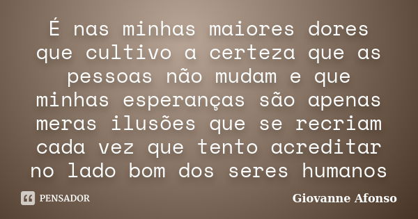 É nas minhas maiores dores que cultivo a certeza que as pessoas não mudam e que minhas esperanças são apenas meras ilusões que se recriam cada vez que tento acr... Frase de Giovanne Afonso.