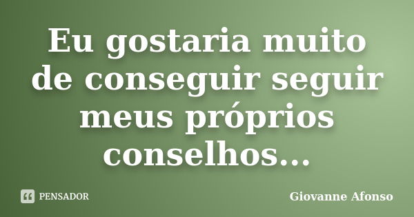 Eu gostaria muito de conseguir seguir meus próprios conselhos...... Frase de Giovanne Afonso.