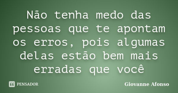 Não tenha medo das pessoas que te apontam os erros, pois algumas delas estão bem mais erradas que você... Frase de Giovanne Afonso.