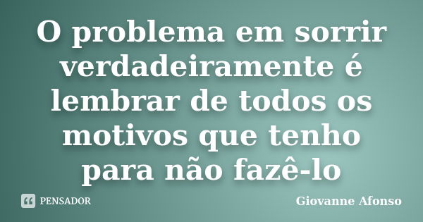 O problema em sorrir verdadeiramente é lembrar de todos os motivos que tenho para não fazê-lo... Frase de Giovanne Afonso.