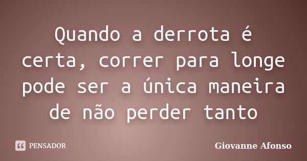 Quando a derrota é certa, correr para longe pode ser a única maneira de não perder tanto... Frase de Giovanne Afonso.