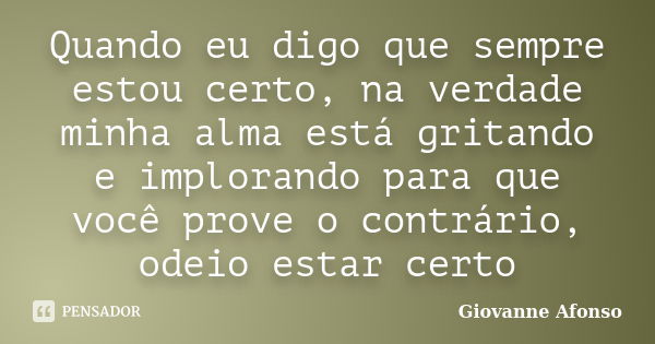 Quando eu digo que sempre estou certo, na verdade minha alma está gritando e implorando para que você prove o contrário, odeio estar certo... Frase de Giovanne Afonso.