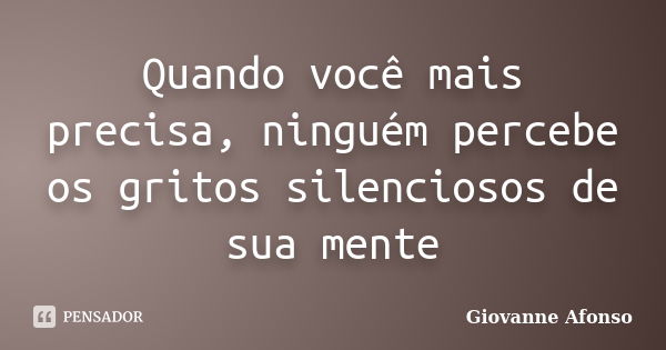 Quando você mais precisa, ninguém percebe os gritos silenciosos de sua mente... Frase de Giovanne Afonso.