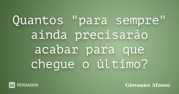 Quantos "para sempre" ainda precisarão acabar para que chegue o último?... Frase de Giovanne Afonso.