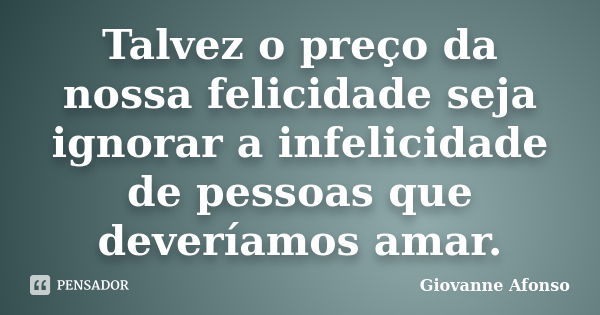 Talvez o preço da nossa felicidade seja ignorar a infelicidade de pessoas que deveríamos amar.... Frase de Giovanne Afonso.