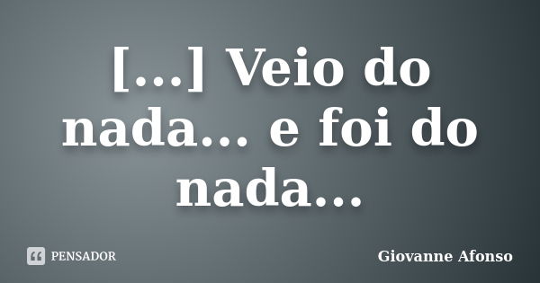 [...] Veio do nada... e foi do nada...... Frase de Giovanne Afonso.