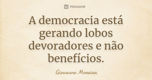 A democracia está gerando lobos devoradores e não benefícios.... Frase de Giovanne Moreira.