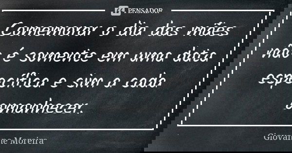 Comemorar o Dia das Mães não é somente em uma data específica, e sim a cada amanhecer.... Frase de Giovanne Moreira.