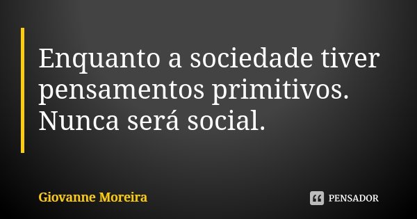 Enquanto a sociedade tiver pensamentos primitivos. Nunca será social.... Frase de Giovanne Moreira.