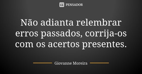 Não adianta relembrar erros passados, corrija-os com os acertos presentes.... Frase de Giovanne Moreira.