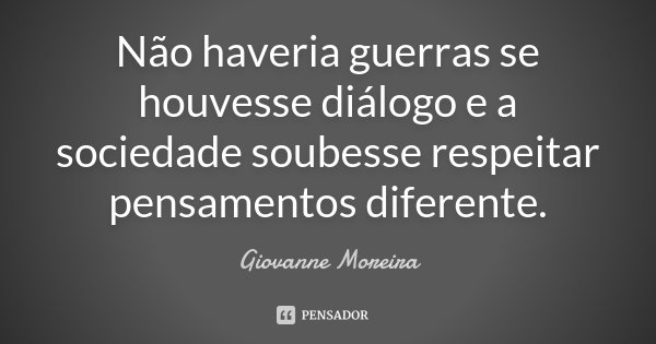 Não haveria guerras se houvesse diálogo e a sociedade soubesse respeitar pensamentos diferente.... Frase de Giovanne Moreira.
