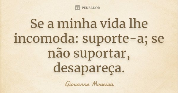Se a minha vida lhe incomoda: suporte-a; se não suportar, desapareça.... Frase de Giovanne Moreira.