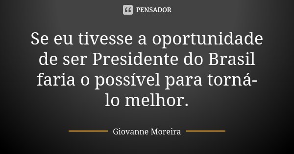 Se eu tivesse a oportunidade de ser Presidente do Brasil faria o possível para torná-lo melhor.... Frase de Giovanne Moreira.