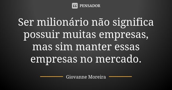 Ser milionário não significa possuir muitas empresas, mas sim manter essas empresas no mercado.... Frase de Giovanne Moreira.