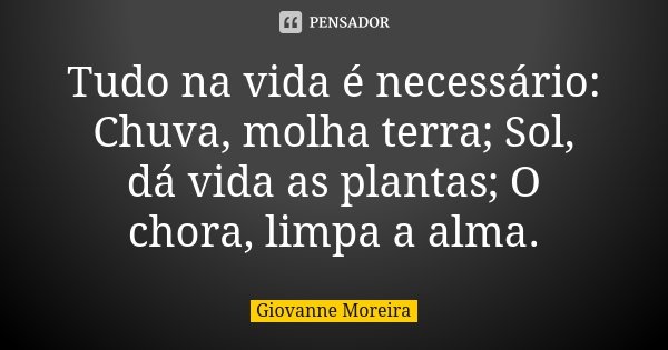 Tudo na vida é necessário: Chuva, molha terra; Sol, dá vida as plantas; O chora, limpa a alma.... Frase de Giovanne Moreira.