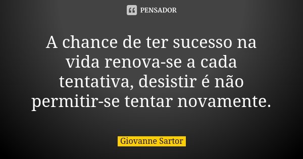 A chance de ter sucesso na vida renova-se a cada tentativa, desistir é não permitir-se tentar novamente.... Frase de Giovanne Sartor.