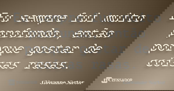 Eu sempre fui muito profundo, então porque gostar de coisas rasas.... Frase de Giovanne Sartor.
