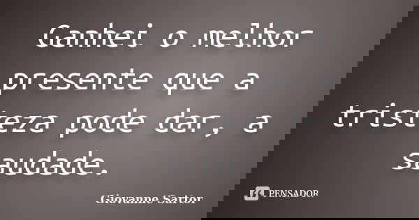 Ganhei o melhor presente que a tristeza pode dar, a saudade.... Frase de Giovanne Sartor.