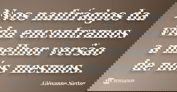 Nos naufrágios da vida encontramos a melhor versão de nós mesmos.... Frase de Giovanne Sartor.