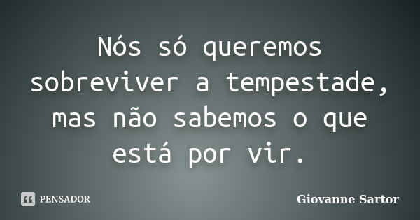 Nós só queremos sobreviver a tempestade, mas não sabemos o que está por vir.... Frase de Giovanne Sartor.