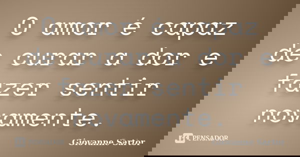 O amor é capaz de curar a dor e fazer sentir novamente.... Frase de Giovanne Sartor.