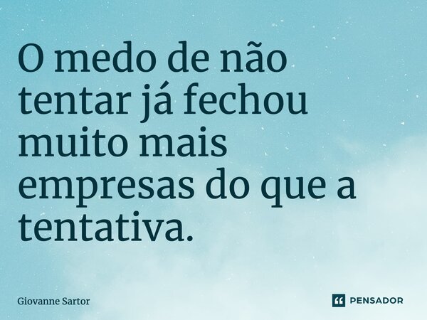 ⁠O medo de não tentar já fechou muito mais empresas do que a tentativa.... Frase de Giovanne Sartor.