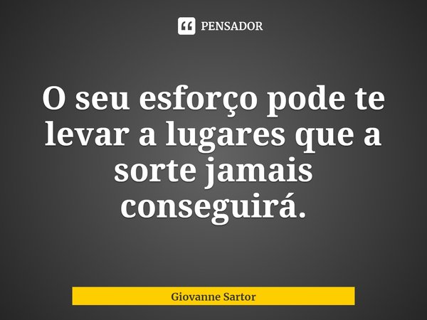 ⁠O seu esforço pode te levar a lugares que a sorte jamais conseguirá.... Frase de Giovanne Sartor.