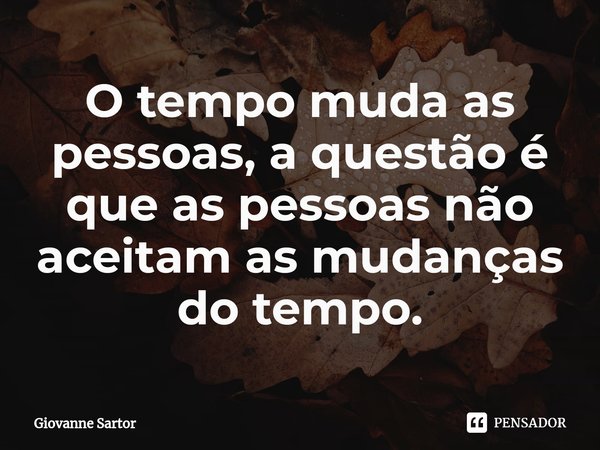 ⁠O tempo muda as pessoas, a questão é que as pessoas não aceitam as mudanças do tempo.... Frase de Giovanne Sartor.