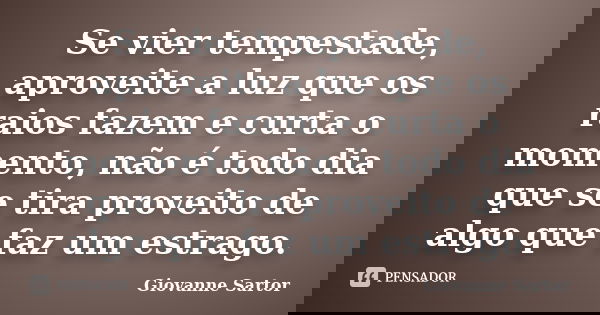 Se vier tempestade, aproveite a luz que os raios fazem e curta o momento, não é todo dia que se tira proveito de algo que faz um estrago.... Frase de Giovanne Sartor.