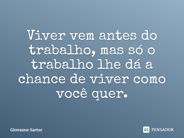 ⁠Viver vem antes do trabalho, mas só o trabalho lhe dá a chance de viver como você quer.... Frase de Giovanne Sartor.