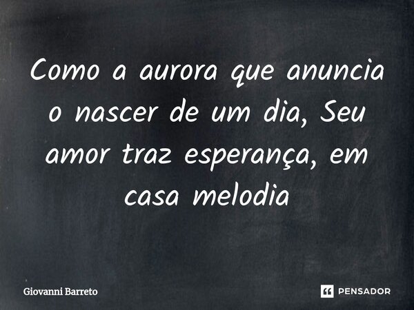 Como a aurora que anuncia o nascer de um dia, Seu amor traz esperança, em casa melodia... Frase de Giovanni Barreto.