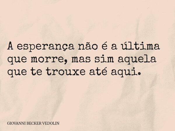 A esperança não é a última que morre, mas sim aquela que te trouxe até aqui.... Frase de GIOVANNI BECKER VEDOLIN.